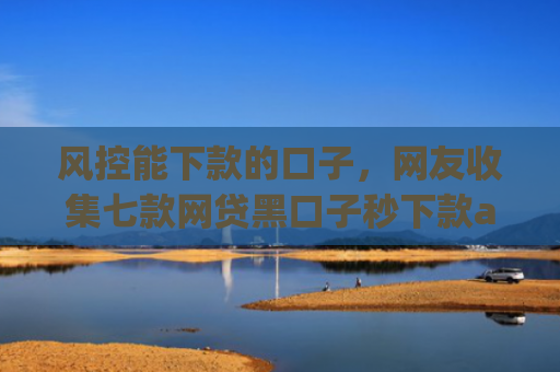 风控能下款的口子，网友收集七款网贷黑口子秒下款app有哪些