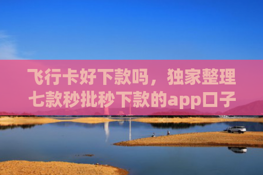 飞行卡好下款吗，独家整理七款秒批秒下款的app口子