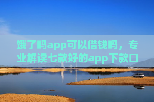 饿了吗app可以借钱吗，专业解读七款好的app下款口子