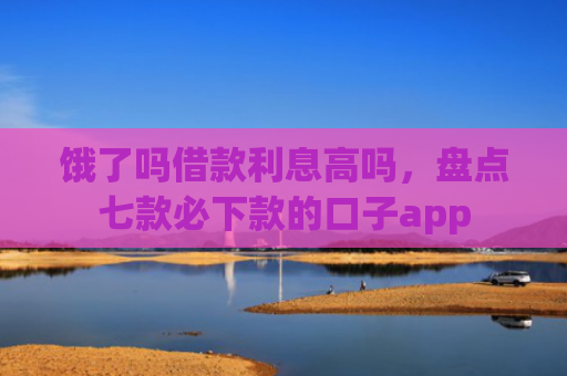 饿了吗借款利息高吗，盘点七款必下款的口子app