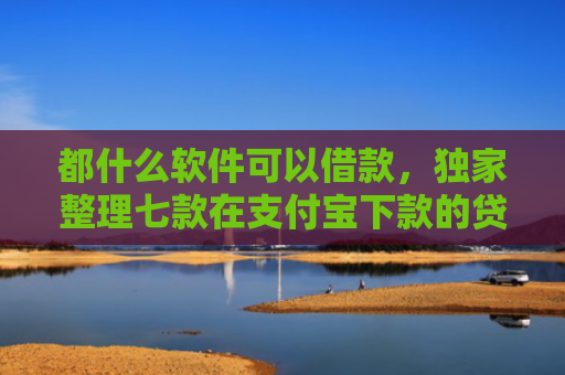 都什么软件可以借款，独家整理七款在支付宝下款的贷款口子