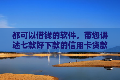 都可以借钱的软件，带您讲述七款好下款的信用卡贷款口子