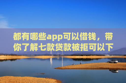 都有哪些app可以借钱，带你了解七款贷款被拒可以下款的口子