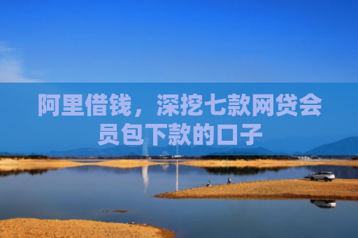 阿里借钱，深挖七款网贷会员包下款的口子