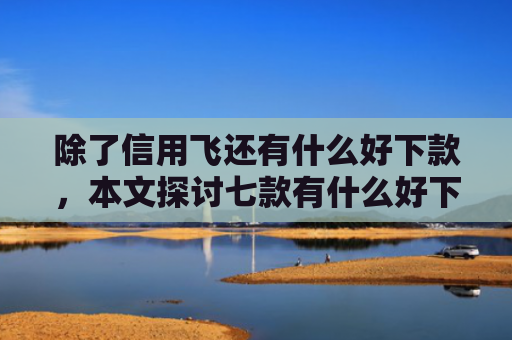 除了信用飞还有什么好下款，本文探讨七款有什么好下款的平台口子