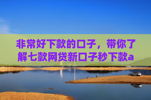非常好下款的口子，带你了解七款网贷新口子秒下款app
