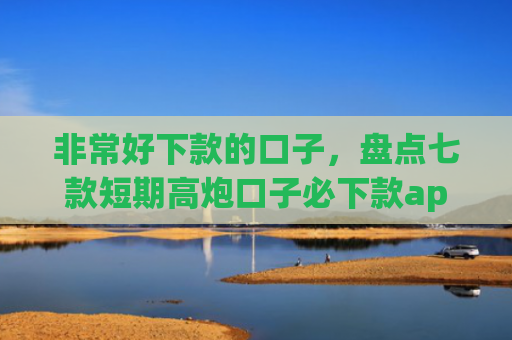 非常好下款的口子，盘点七款短期高炮口子必下款app