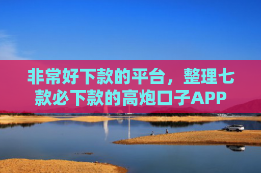 非常好下款的平台，整理七款必下款的高炮口子APP