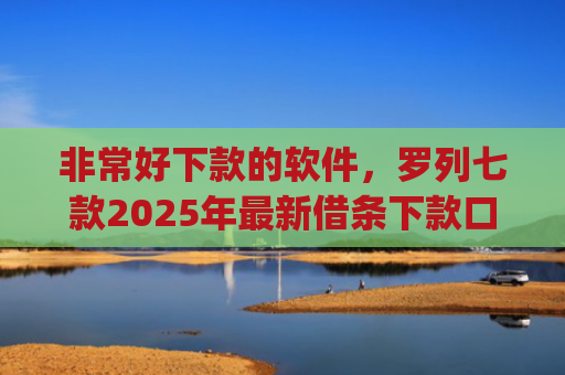 非常好下款的软件，罗列七款2025年最新借条下款口子app