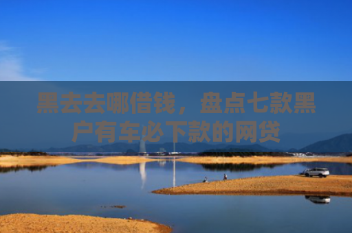 黑去去哪借钱，盘点七款黑户有车必下款的网贷
