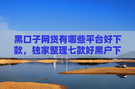 黑口子网贷有哪些平台好下款，独家整理七款好黑户下款的网贷