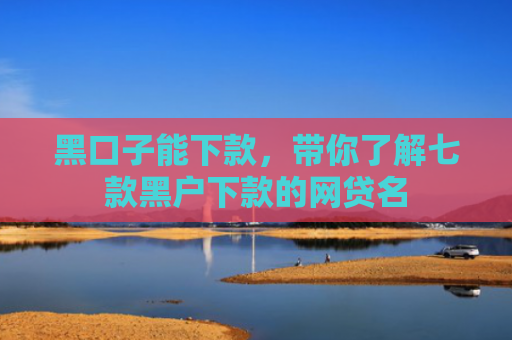 黑口子能下款，带你了解七款黑户下款的网贷名