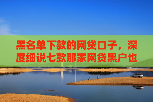 黑名单下款的网贷口子，深度细说七款那家网贷黑户也能下款