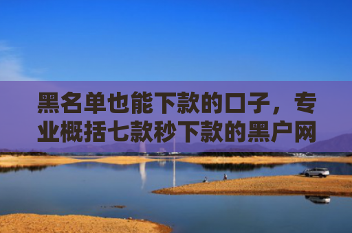黑名单也能下款的口子，专业概括七款秒下款的黑户网贷平台