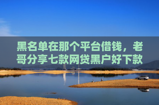 黑名单在那个平台借钱，老哥分享七款网贷黑户好下款的714