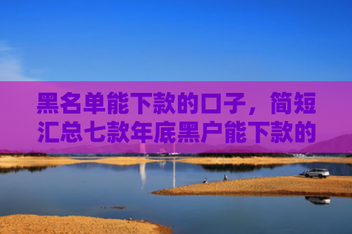黑名单能下款的口子，简短汇总七款年底黑户能下款的网贷