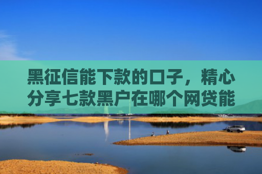 黑征信能下款的口子，精心分享七款黑户在哪个网贷能下款