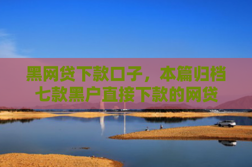 黑网贷下款口子，本篇归档七款黑户直接下款的网贷