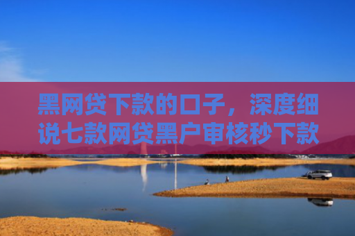 黑网贷下款的口子，深度细说七款网贷黑户审核秒下款口子