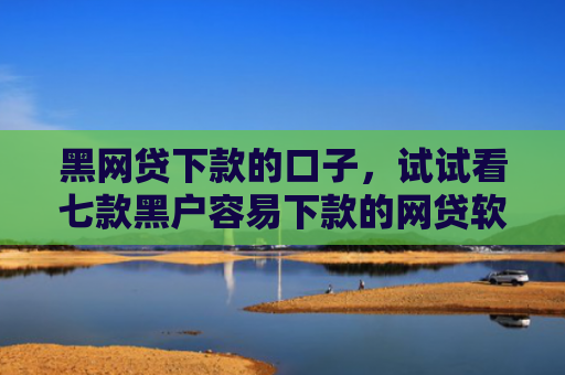 黑网贷下款的口子，试试看七款黑户容易下款的网贷软件