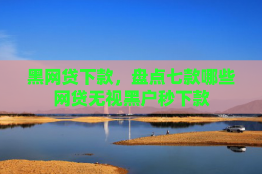 黑网贷下款，盘点七款哪些网贷无视黑户秒下款