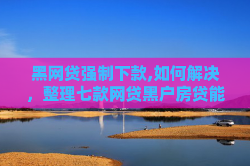黑网贷强制下款,如何解决，整理七款网贷黑户房贷能下款吗