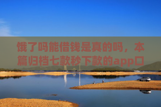 饿了吗能借钱是真的吗，本篇归档七款秒下款的app口子