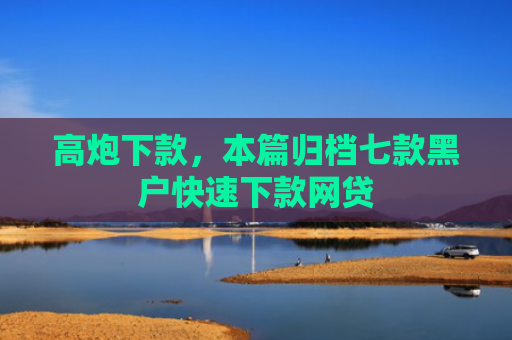 高炮下款，本篇归档七款黑户快速下款网贷