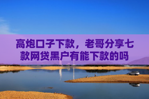 高炮口子下款，老哥分享七款网贷黑户有能下款的吗