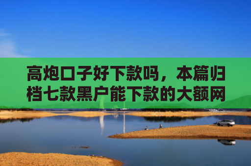 高炮口子好下款吗，本篇归档七款黑户能下款的大额网贷