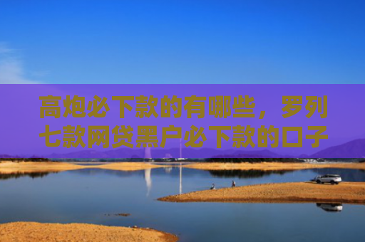 高炮必下款的有哪些，罗列七款网贷黑户必下款的口子