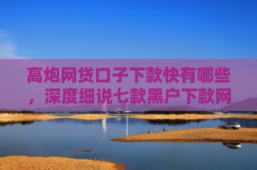 高炮网贷口子下款快有哪些，深度细说七款黑户下款网贷