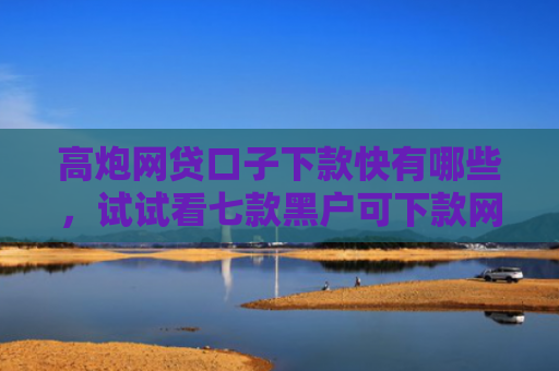 高炮网贷口子下款快有哪些，试试看七款黑户可下款网贷