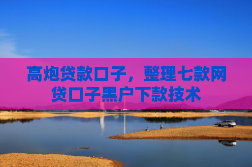 高炮贷款口子，整理七款网贷口子黑户下款技术