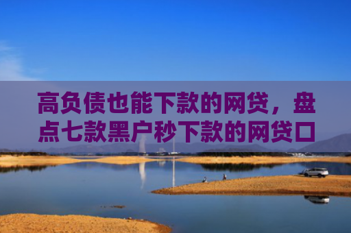 高负债也能下款的网贷，盘点七款黑户秒下款的网贷口子