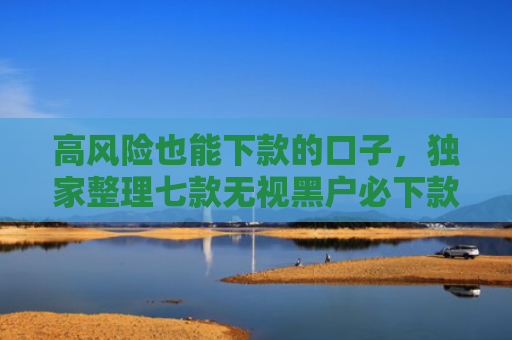 高风险也能下款的口子，独家整理七款无视黑户必下款的网贷