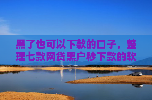 黑了也可以下款的口子，整理七款网贷黑户秒下款的软件