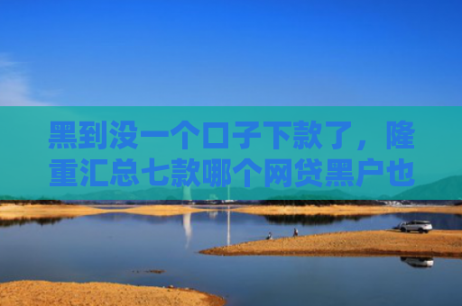 黑到没一个口子下款了，隆重汇总七款哪个网贷黑户也能下款
