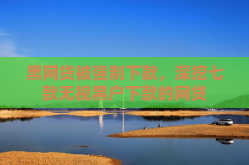 黑网贷被强制下款，深挖七款无视黑户下款的网贷