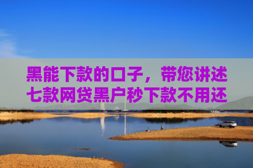 黑能下款的口子，带您讲述七款网贷黑户秒下款不用还