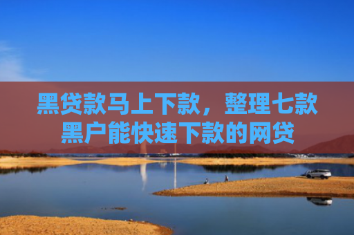 黑贷款马上下款，整理七款黑户能快速下款的网贷