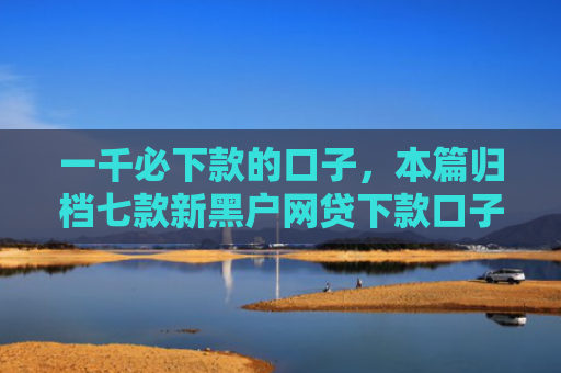 一千必下款的口子，本篇归档七款新黑户网贷下款口子