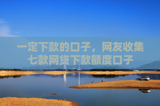 一定下款的口子，网友收集七款网贷下款额度口子