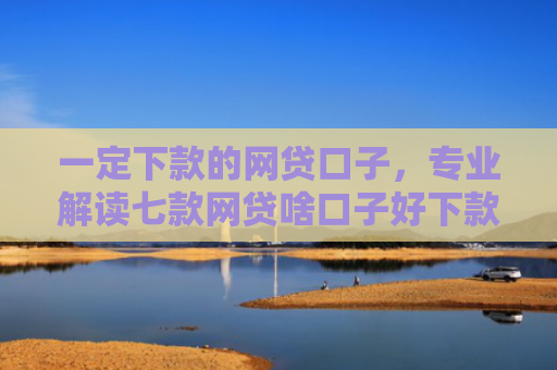一定下款的网贷口子，专业解读七款网贷啥口子好下款