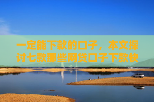 一定能下款的口子，本文探讨七款那些网贷口子下款快