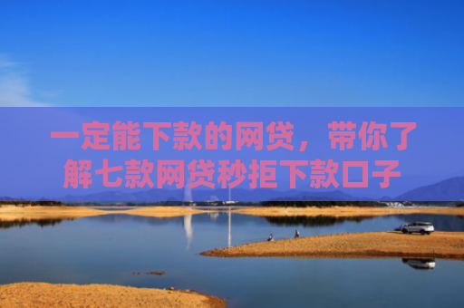 一定能下款的网贷，带你了解七款网贷秒拒下款口子