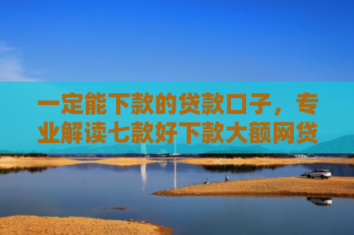 一定能下款的贷款口子，专业解读七款好下款大额网贷口子