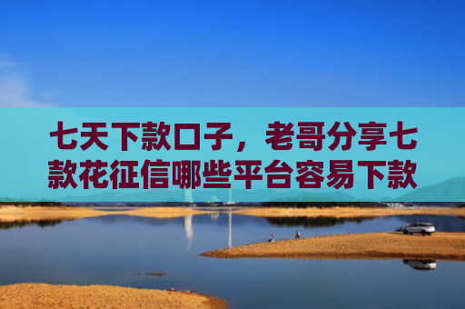 七天下款口子，老哥分享七款花征信哪些平台容易下款