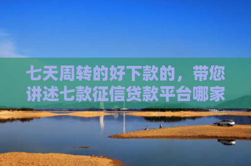 七天周转的好下款的，带您讲述七款征信贷款平台哪家好下款