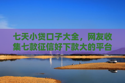 七天小贷口子大全，网友收集七款征信好下款大的平台
